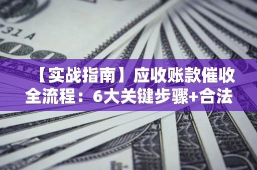 北京【实战指南】应收账款催收全流程：6大关键步骤+合法回款技巧