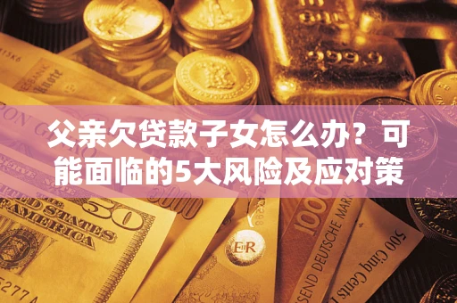 北京父亲欠贷款子女怎么办?可能面临的5大风险及应对策略 北京父亲欠贷款子女怎么办?可能面临的5大风险及应对策略