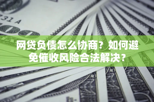 北京网贷负债怎么协商？如何避免催收风险合法解决？