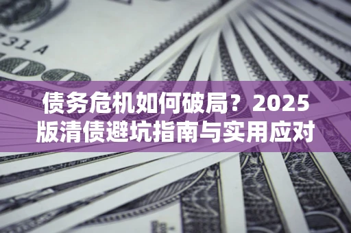 北京债务危机如何破局？2025版清债避坑指南与实用应对策略