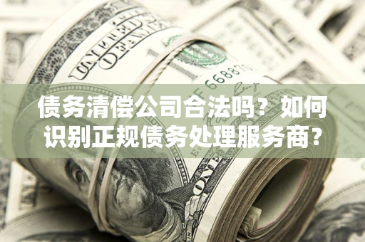 北京债务清偿公司合法吗？如何识别正规债务处理服务商？
