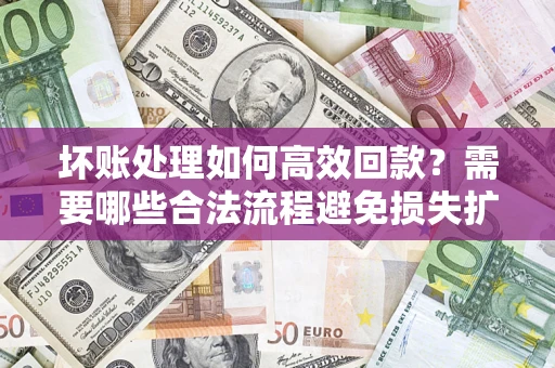 北京坏账处理如何高效回款？需要哪些合法流程避免损失扩大？