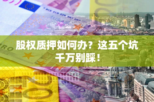 北京股权质押如何办？这五个坑千万别踩！