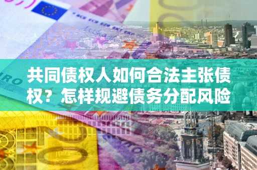 北京共同债权人如何合法主张债权？怎样规避债务分配风险？