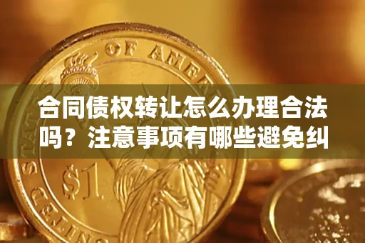 北京合同债权转让怎么办理合法吗？注意事项有哪些避免纠纷？