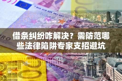 北京借条纠纷咋解决？需防范哪些法律陷阱专家支招避坑