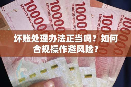 北京坏账处理办法正当吗？如何合规操作避风险？