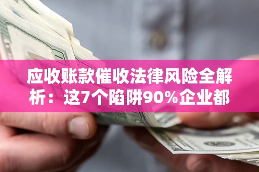 北京应收账款催收法律风险全解析：这7个陷阱90%企业都踩过（含合规应对指南）