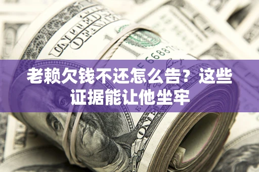 北京老赖欠钱不还怎么告？这些证据能让他坐牢