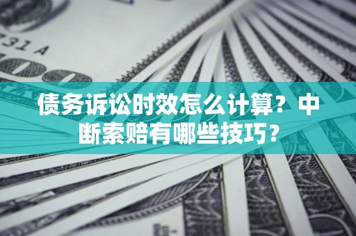 北京债务诉讼时效怎么计算？中断索赔有哪些技巧？