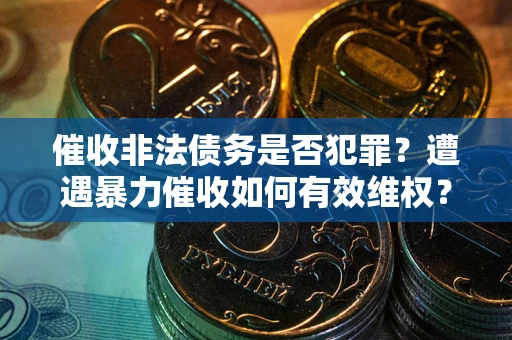 北京催收非法债务是否犯罪?遭遇暴力催收如何有效维权? 北京催收非法债务是否犯罪?遭遇暴力催收如何有效维权?