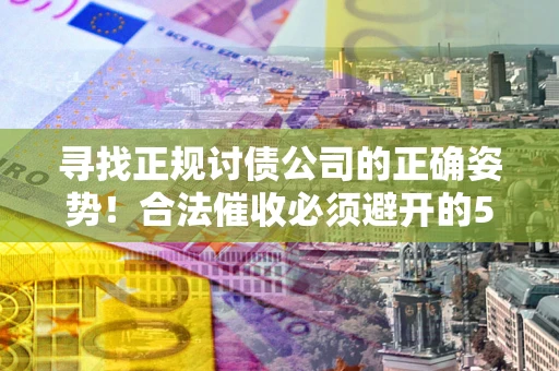 北京寻找正规讨债公司的正确姿势！合法催收必须避开的5大雷区