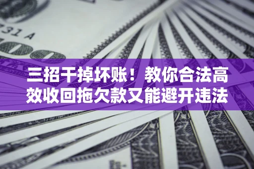北京三招干掉坏账！教你合法高效收回拖欠款又能避开违法雷区
