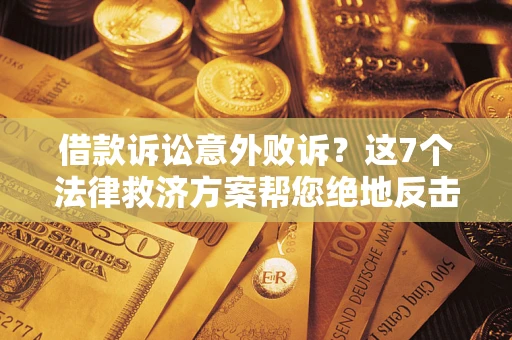 北京借款诉讼意外败诉？这7个法律救济方案帮您绝地反击！