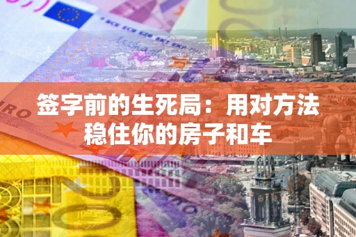 北京签字前的生死局：用对方法稳住你的房子和车