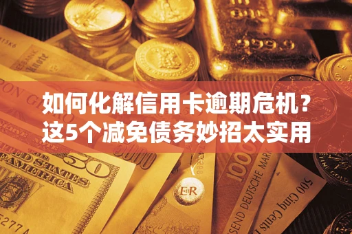 北京如何化解信用卡逾期危机？这5个减免债务妙招太实用