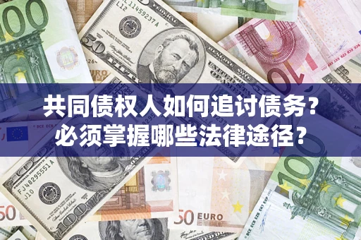 北京共同债权人如何追讨债务？必须掌握哪些法律途径？