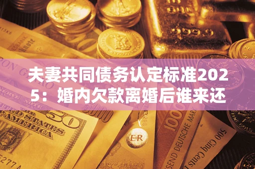 北京夫妻共同债务认定标准2025:婚内欠款离婚后谁来还? 北京夫妻共同债务认定标准2025:婚内欠款离婚后谁来还?