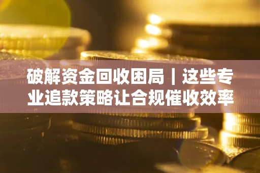 北京破解资金回收困局｜这些专业追款策略让合规催收效率翻倍