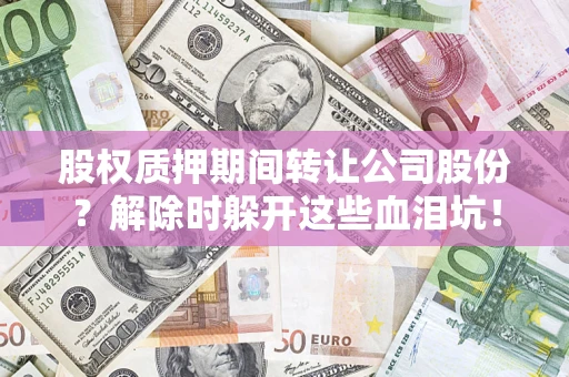 北京股权质押期间转让公司股份？解除时躲开这些血泪坑！