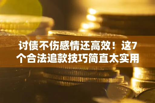 北京讨债不伤感情还高效！这7个合法追款技巧简直太实用