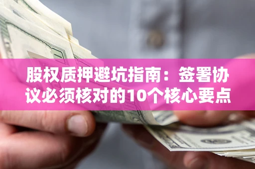 北京股权质押避坑指南:签署协议必须核对的10个核心要点 北京股权质押避坑指南:签署协议必须核对的10个核心要点