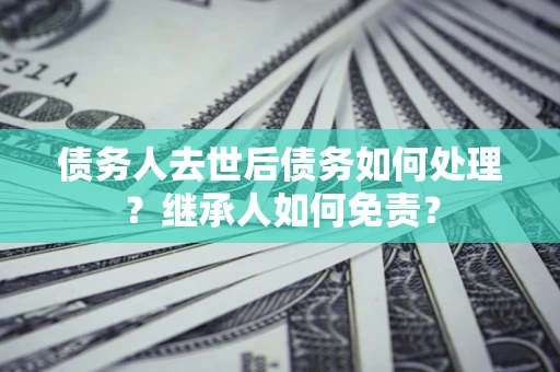 北京债务人去世后债务如何处理？继承人如何免责？