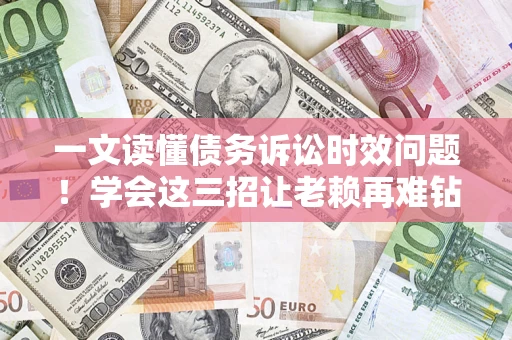 北京一文读懂债务诉讼时效问题！学会这三招让老赖再难钻空子