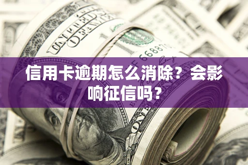 北京信用卡逾期怎么消除？会影响征信吗？