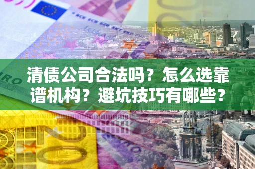北京清债公司合法吗？怎么选靠谱机构？避坑技巧有哪些？