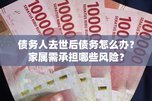 北京债务人去世后债务怎么办？家属需承担哪些风险？