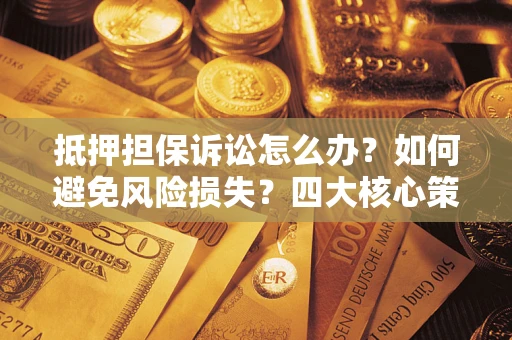 北京抵押担保诉讼怎么办？如何避免风险损失？四大核心策略全解读
