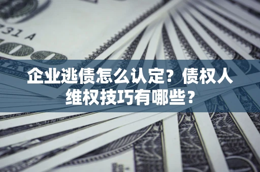 北京企业逃债怎么认定？债权人维权技巧有哪些？