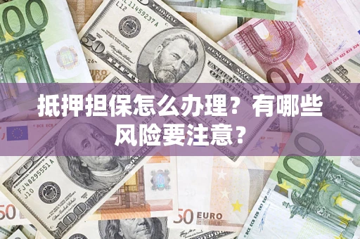 北京抵押担保怎么办理？有哪些风险要注意？