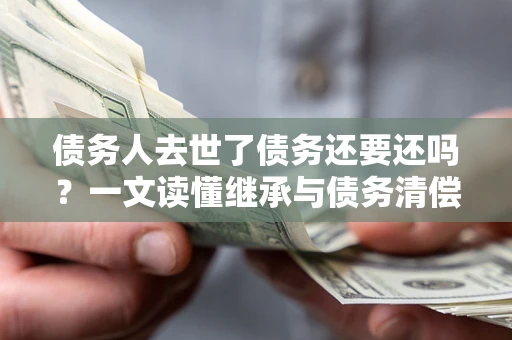 北京债务人去世了债务还要还吗？一文读懂继承与债务清偿