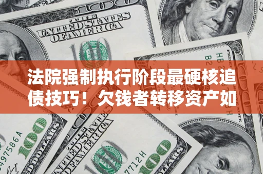 北京法院强制执行阶段最硬核追债技巧！欠钱者转移资产如何破解？