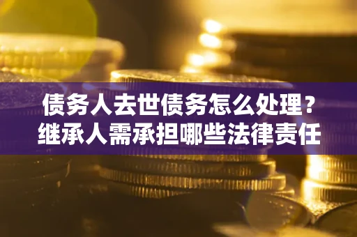 北京债务人去世债务怎么处理？继承人需承担哪些法律责任？