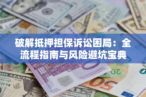 北京破解抵押担保诉讼困局:全流程指南与风险避坑宝典 北京破解抵押担保诉讼困局:全流程指南与风险避坑宝典