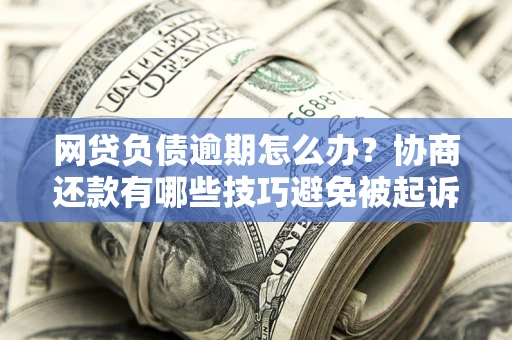 北京网贷负债逾期怎么办？协商还款有哪些技巧避免被起诉？