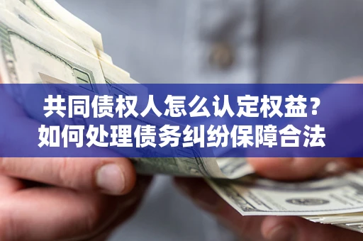 北京共同债权人怎么认定权益？如何处理债务纠纷保障合法权益？