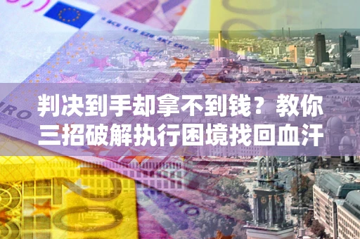 北京判决到手却拿不到钱？教你三招破解执行困境找回血汗钱