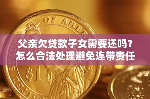 北京父亲欠贷款子女需要还吗？怎么合法处理避免连带责任？
