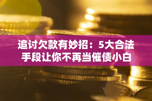 北京追讨欠款有妙招：5大合法手段让你不再当催债小白