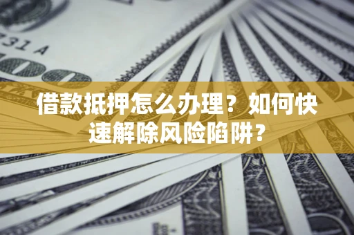 北京借款抵押怎么办理？如何快速解除风险陷阱？