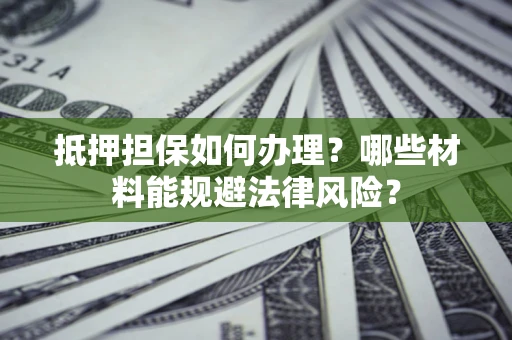 北京抵押担保如何办理？哪些材料能规避法律风险？