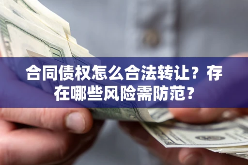 北京合同债权怎么合法转让？存在哪些风险需防范？