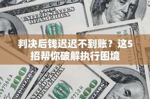 北京判决后钱迟迟不到账？这5招帮你破解执行困境