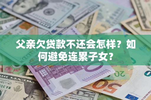 北京父亲欠贷款不还会怎样？如何避免连累子女？