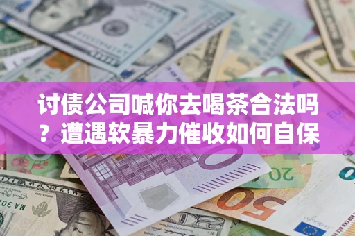 北京讨债公司喊你去喝茶合法吗？遭遇软暴力催收如何自保？
