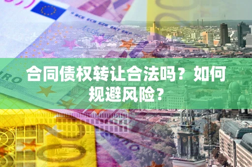 北京合同债权转让合法吗?如何规避风险? 北京合同债权转让合法吗?如何规避风险?
